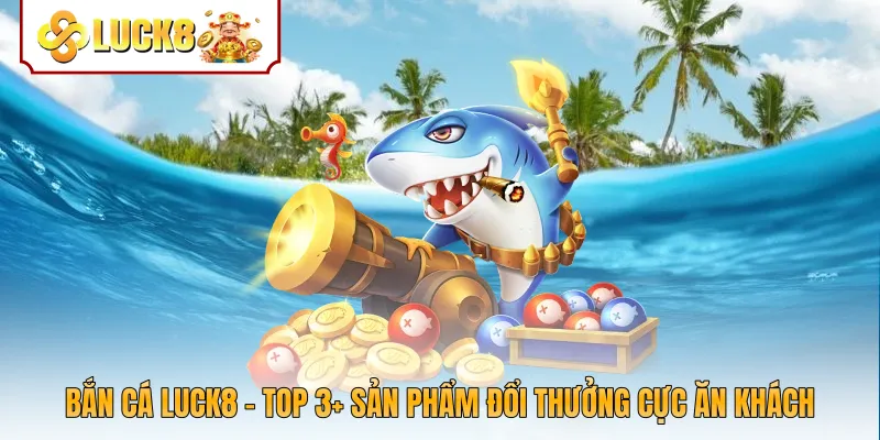 Bắn Cá Luck8 - Top 3+ Sản Phẩm Đổi Thưởng Cực Ăn Khách